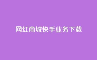 网红商城快手业务下载 - 快手网红商城：打造网红经济新风口。