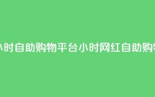 网红24小时自助购物平台(24小时网红自助购物平台)