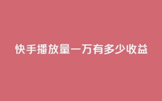 快手播放量一万有多少收益 - 快手播放量达一万能带来多少收益~