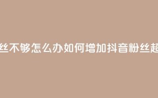 抖音有效粉丝不够500怎么办 - 如何增加抖音粉丝超过500个!