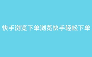 快手浏览下单(浏览快手，轻松下单)