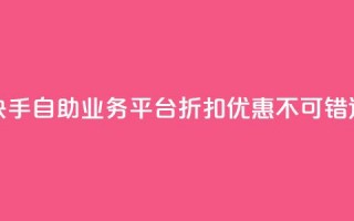 快手自助业务平台折扣优惠，不可错过