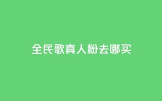 全民k歌真人粉去哪买 - 全民K歌真人粉购买指南：在哪里买最划算？~