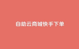 自助云商城快手下单 - 自助云商城快速下单攻略！