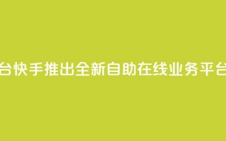 快手在线自助业务平台 - 快手推出全新自助在线业务平台助您轻松创业~