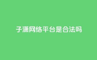 子潇网络平台是合法吗,qq业务在线下单平台入口登录苹果版 - 卡盟下单平台在线 - 颜夕卡盟