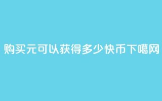 购买1元可以获得多少快币？