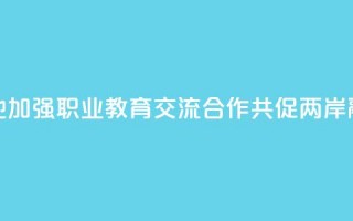 赣台两地加强职业教育交流合作 共促两岸融合发展