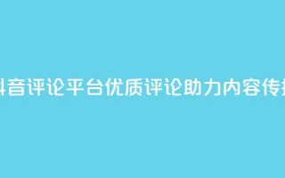 抖音评论平台：优质评论助力内容传播