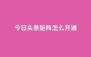 今日头条矩阵怎么开通 - 如何开通今日头条矩阵功能详解~