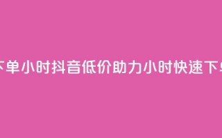 抖音自低价助下单24小时 - 抖音低价助力 24小时快速下单新体验!