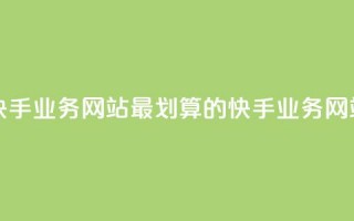 全网最便宜快手业务网站 - 最划算的快手业务网站推荐~