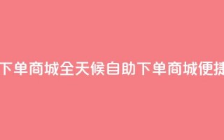 自助业务网-24小时自助下单商城 - - 全天候自助下单商城 - 便捷自助服务平台~