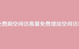 免费刷1000空间访客量(免费增加1000空间访客)