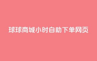 球球商城24小时自助下单网页 - 24小时自助下单网页-球球商城，满足全天候购物需求~