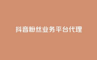 抖音粉丝业务平台代理 - 抖音粉丝业务代理模式解析与推广技巧。