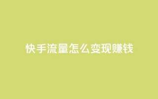 快手流量怎么变现赚钱 - 如何通过快手实现流量变现赚取收益~