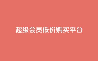 qq超级会员低价购买平台 - 全网24小时自助下单网站在线