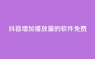 抖音增加播放量的软件免费 - 免费提升抖音视频播放量的工具推荐！