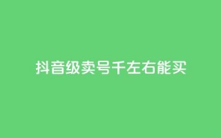 抖音50级卖号5千左右能买 - 抖音账号50级售卖价格约为5000元，快来看看~