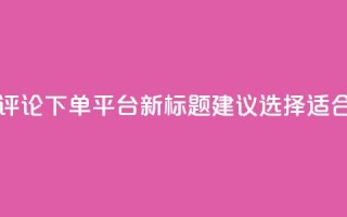 原标题：如何选择合适的评论下单平台新标题建议：选择适合的评论下单平台