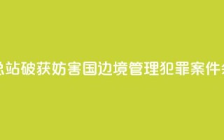 广西边检总站破获妨害国（边）境管理犯罪案件590余起