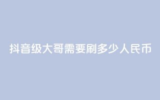 抖音75级大哥需要刷多少人民币 - 抖音75级大哥刷粉需要花费多少钱!