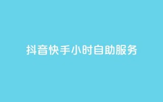 抖音快手24小时自助服务,抖音自助清好还是不清好 - qq业务在线下单平台入口登录苹果版 - 快手抖音24小时业务