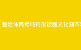 观察快评丨整治体育领域畸形“饭圈文化”刻不容缓