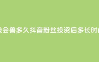 抖音粉丝投了钱会兽多久 - 抖音粉丝投资后多长时间能见效。