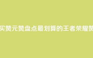 王者荣耀买赞1元10000赞(盘点最划算的王者荣耀赞购买攻略)