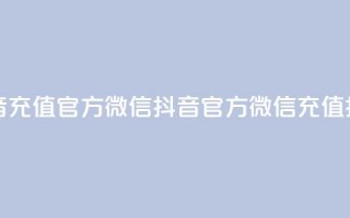 抖音充值官方微信(抖音官方微信充值指南)