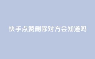 快手点赞删除对方会知道吗 - 快手点赞删除他人，是否会被发现？~