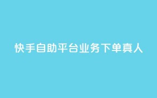 快手自助平台业务下单真人 - 快手自助平台上线真人下单服务~