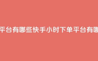 快手业务24小时下单平台有哪些 - 快手24小时下单平台有哪些优质选择~