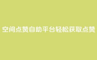 QQ空间点赞自助平台：轻松获取点赞