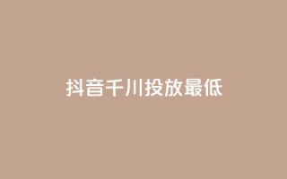 抖音千川投放最低300 - 抖音千川投放最低300  SEO优化策略解析~