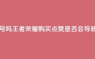 王者荣耀买赞不会封号吗 - 王者荣耀购买点赞是否会导致封号风险解析!