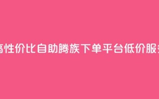 高性价比自助腾族下单平台KS低价服务