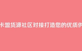 彩虹卡盟货源社区对接：打造您的优质供应链