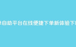 QQ下单自助平台：在线便捷下单新体验