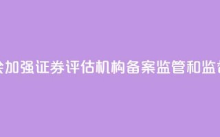 证监会：加强证券评估机构备案监管和监督检查