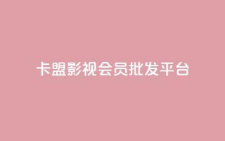 卡盟影视会员批发平台 - 批发卡盟影视会员平台助你畅享海量资源~