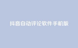 抖音自动评论软件手机版 - 抖音自动评论软件手机版：简便实用的评论自动化工具~