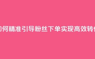 如何精准引导粉丝下单，实现高效转化