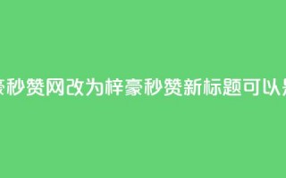 梓豪秒赞网(梓豪秒赞网改为“梓豪秒赞”，新标题可以是“梓豪秒赞活动”)