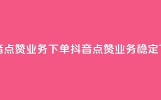 抖音点赞业务下单2(抖音点赞业务稳定下单)