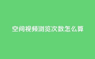 qq空间视频浏览次数怎么算 - QQ空间视频观看次数的计算方式揭秘!