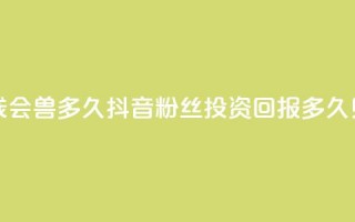 抖音粉丝投了钱会兽多久 - 抖音粉丝投资回报多久见效解析!