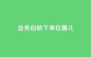 qq业务自助下单在哪儿 - 快速便捷：如何在哪里进行QQ业务自助下单？~